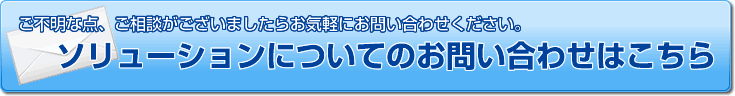 ご不明な点、ご相談がございましたらお気軽にお問い合わせください。ソリューションについてのお問い合わせはこちら