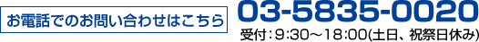 お電話でのお問い合わせはこちら 03-5835-0020 受付：9:30～18:00(土日、祝祭日休み)